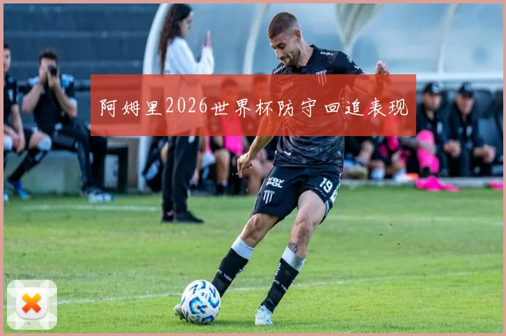 阿姆里2026世界杯防守回追表现