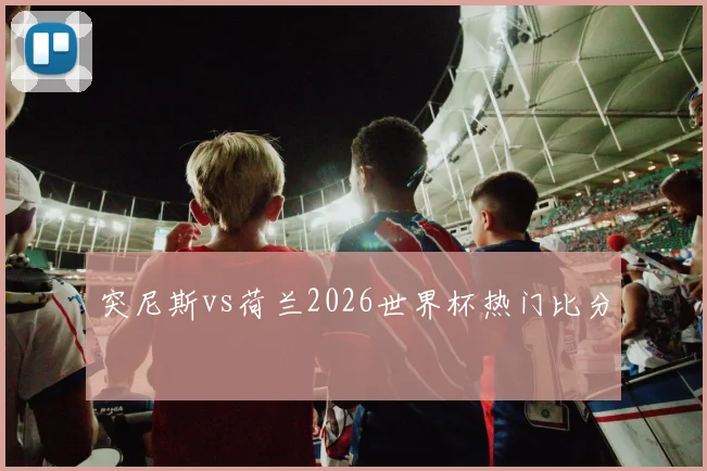突尼斯vs荷兰2026世界杯热门比分