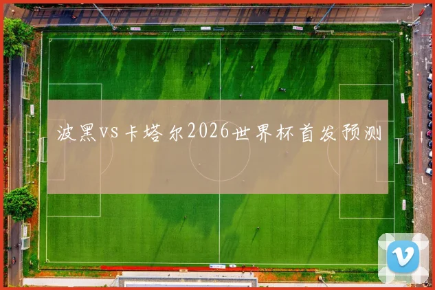 波黑vs卡塔尔2026世界杯首发预测