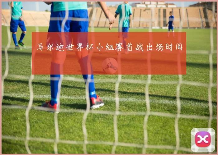 马尔迪世界杯小组赛首战出场时间