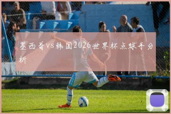 墨西哥vs韩国2026世界杯点球手分析