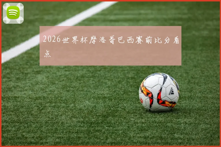 2026世界杯摩洛哥巴西赛前比分看点