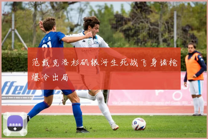 范戴克洛杉矶银河生死战飞身堵枪爆冷出局