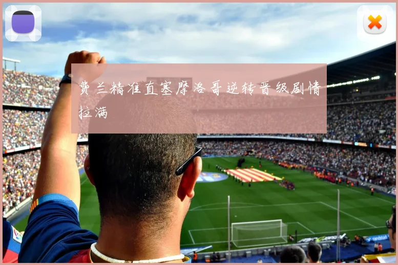 费兰精准直塞摩洛哥逆转晋级剧情拉满