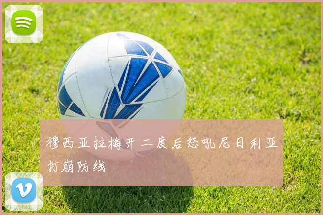 穆西亚拉梅开二度后怒吼尼日利亚打崩防线