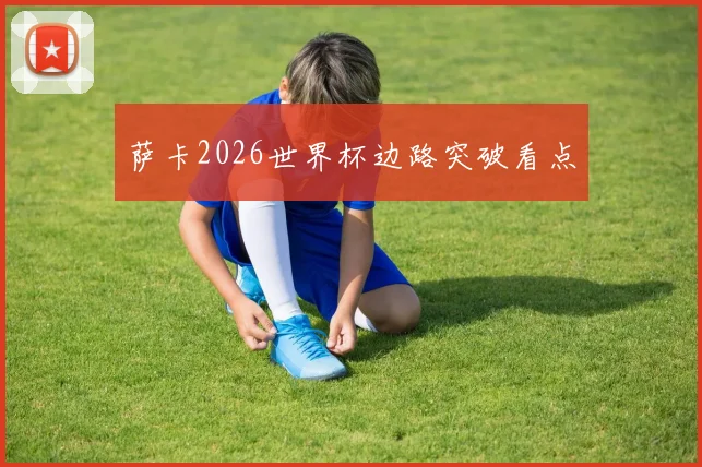 萨卡2026世界杯边路突破看点