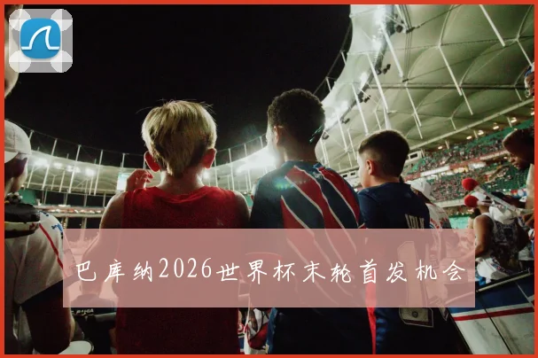 巴库纳2026世界杯末轮首发机会