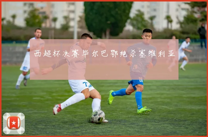 西超杯决赛毕尔巴鄂绝杀塞维利亚