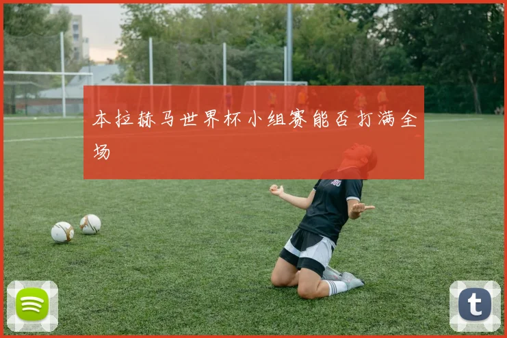 本拉赫马世界杯小组赛能否打满全场