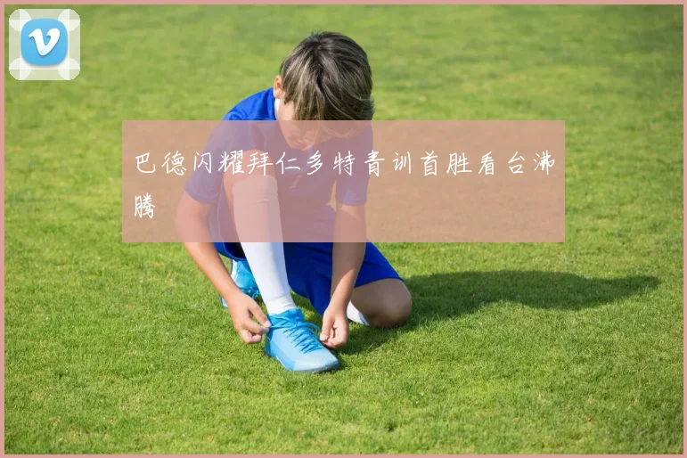 巴德闪耀拜仁多特青训首胜看台沸腾