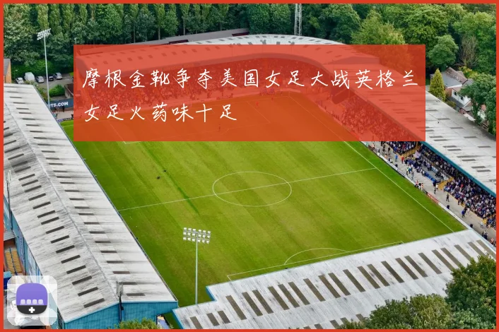 摩根金靴争夺美国女足大战英格兰女足火药味十足