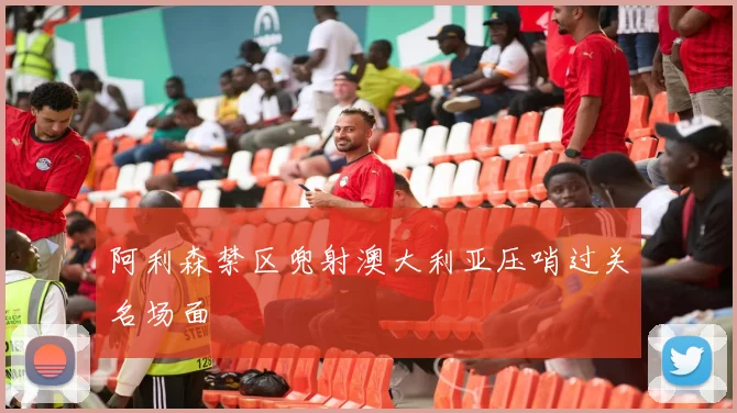 阿利森禁区兜射澳大利亚压哨过关名场面