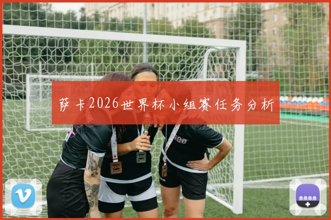 萨卡2026世界杯小组赛任务分析