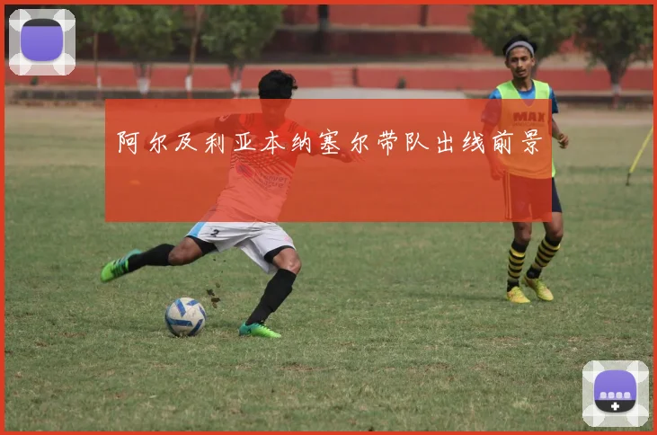 阿尔及利亚本纳塞尔带队出线前景