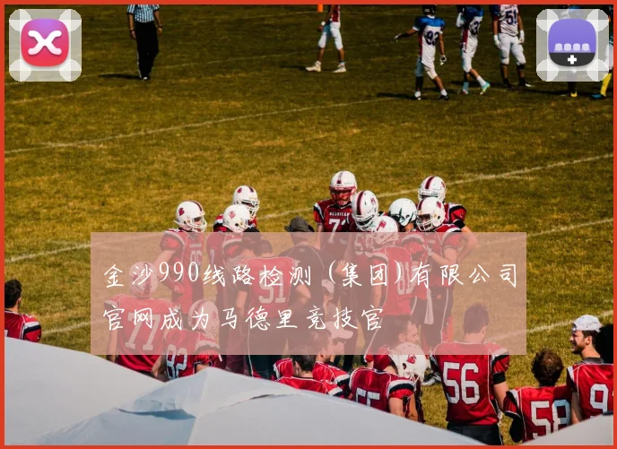 金沙990线路检测 (集团)有限公司官网成为马德里竞技官