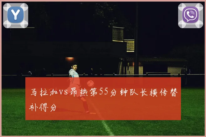 马拉加vs昂热第55分钟队长横传替补得分