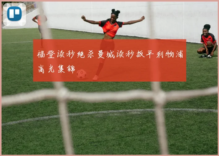福登读秒绝杀曼城读秒扳平利物浦高光集锦