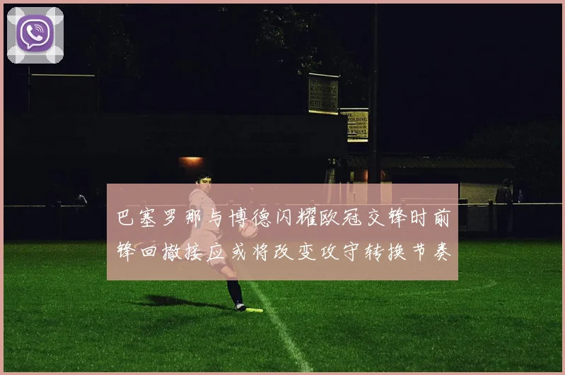 巴塞罗那与博德闪耀欧冠交锋时前锋回撤接应或将改变攻守转换节奏