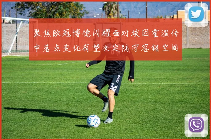 聚焦欧冠博德闪耀面对埃因霍温传中落点变化有望决定防守容错空间