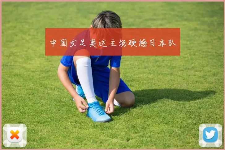 中国女足奥运主场硬撼日本队