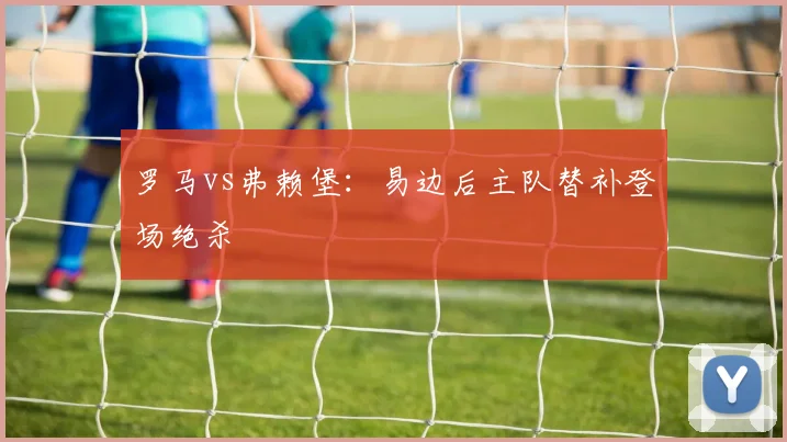 罗马vs弗赖堡:易边后主队替补登场绝杀