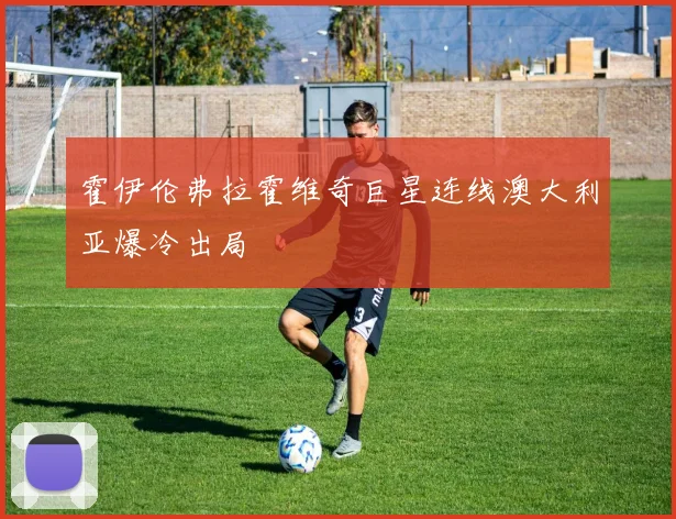 霍伊伦弗拉霍维奇巨星连线澳大利亚爆冷出局