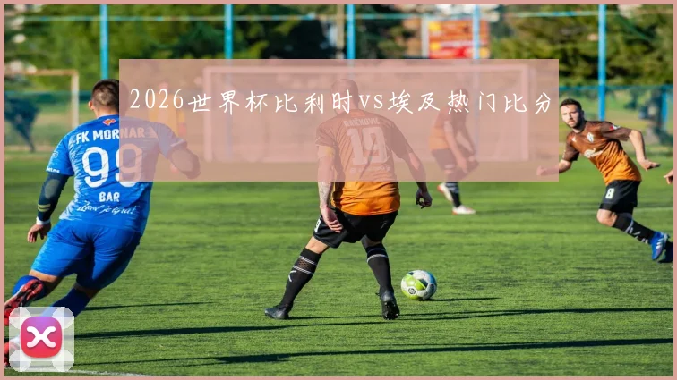 2026世界杯比利时vs埃及热门比分
