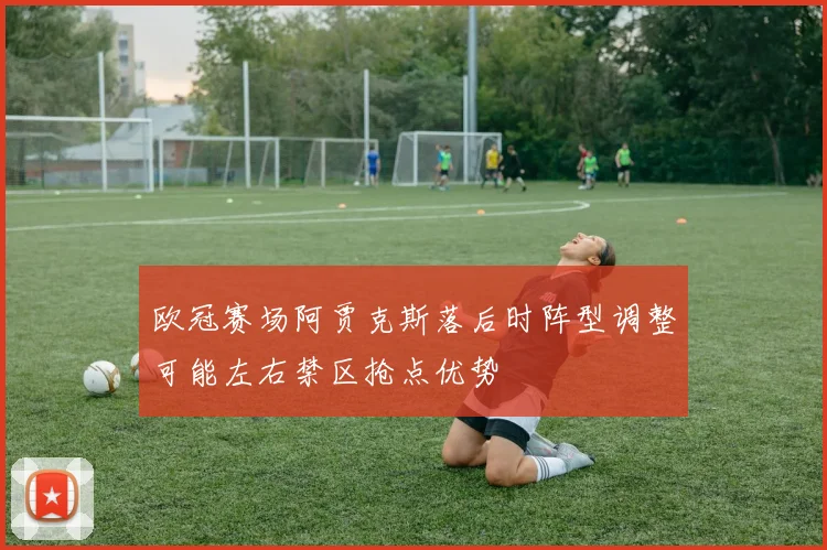 欧冠赛场阿贾克斯落后时阵型调整可能左右禁区抢点优势