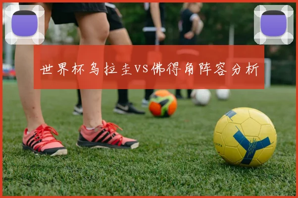 世界杯乌拉圭vs佛得角阵容分析