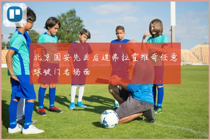 北京国安先丢后追弗拉霍维奇任意球破门名场面