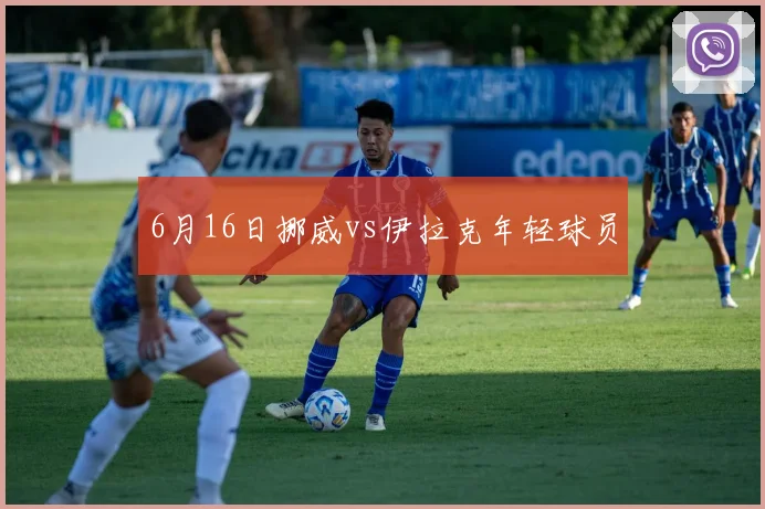 6月16日挪威vs伊拉克年轻球员