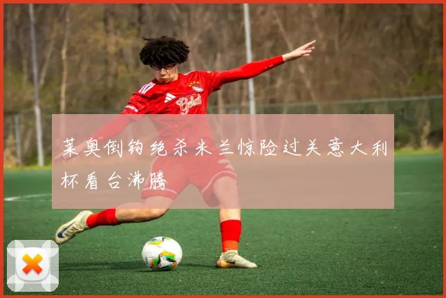莱奥倒钩绝杀米兰惊险过关意大利杯看台沸腾