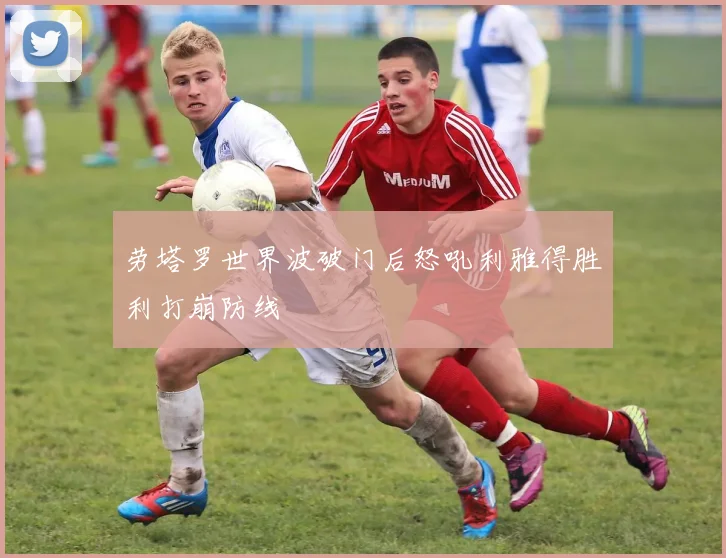 劳塔罗世界波破门后怒吼利雅得胜利打崩防线