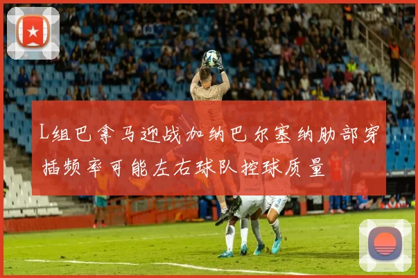 L组巴拿马迎战加纳巴尔塞纳肋部穿插频率可能左右球队控球质量