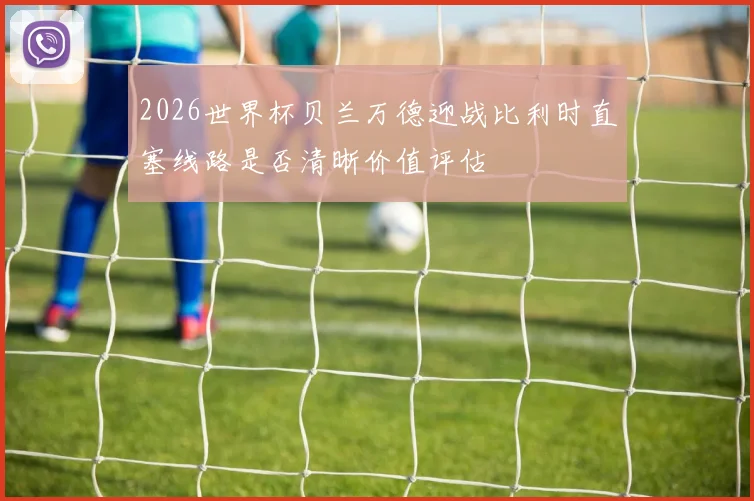 2026世界杯贝兰万德迎战比利时直塞线路是否清晰价值评估