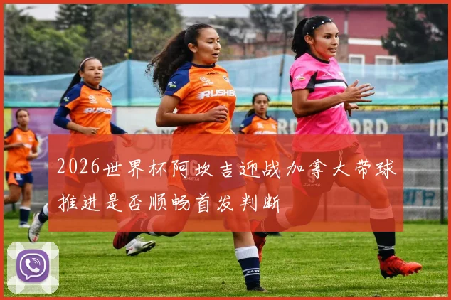 2026世界杯阿坎吉迎战加拿大带球推进是否顺畅首发判断