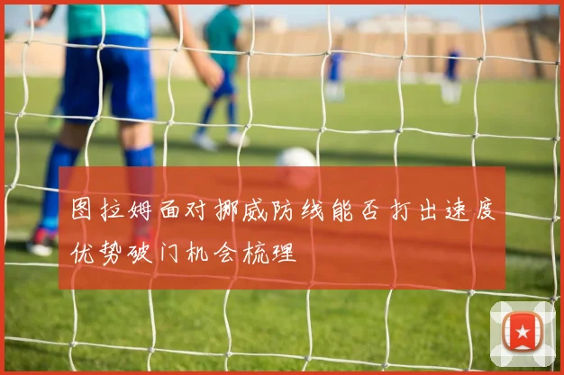 图拉姆面对挪威防线能否打出速度优势破门机会梳理