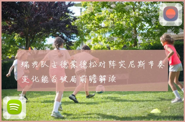 瑞典队古德蒙德松对阵突尼斯节奏变化能否破局前瞻解读