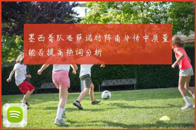 墨西哥队洛萨诺对阵南非传中质量能否提高热词分析