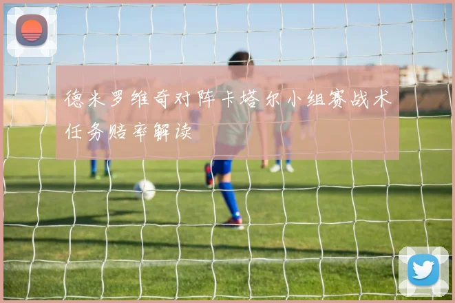 德米罗维奇对阵卡塔尔小组赛战术任务赔率解读