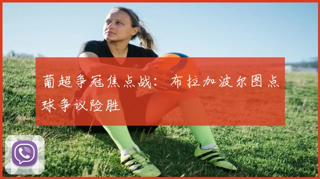 葡超争冠焦点战：布拉加波尔图点球争议险胜