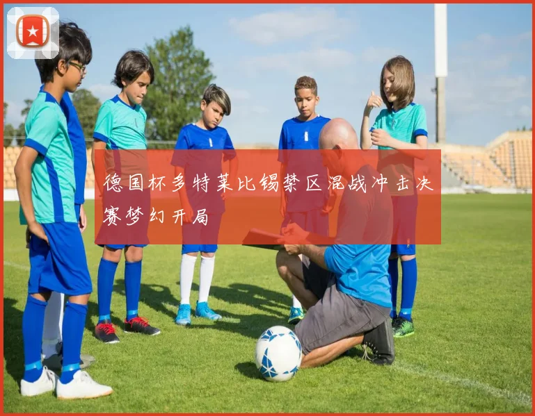 德国杯多特莱比锡禁区混战冲击决赛梦幻开局