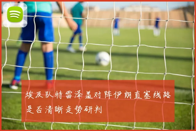 埃及队特雷泽盖对阵伊朗直塞线路是否清晰走势研判