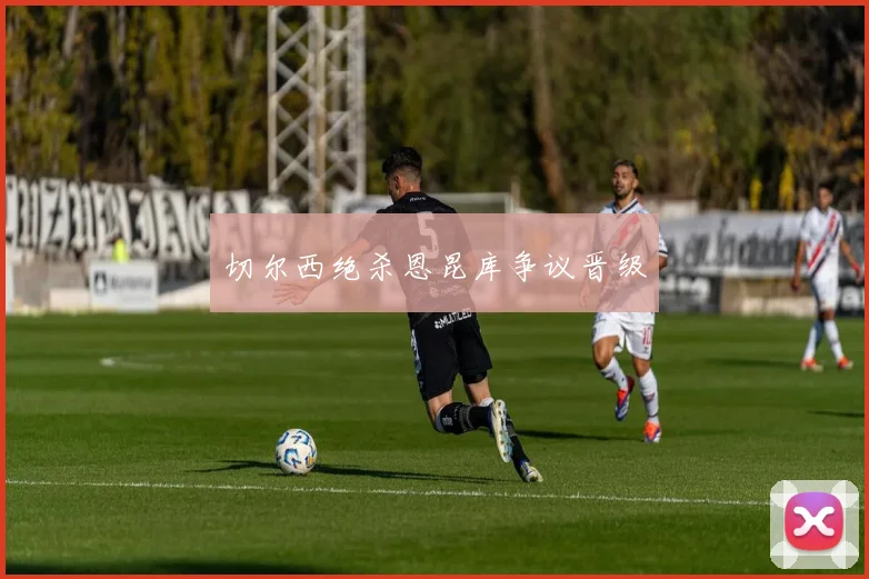 切尔西绝杀恩昆库争议晋级