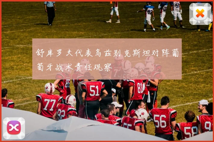 舒库罗夫代表乌兹别克斯坦对阵葡萄牙战术责任观察