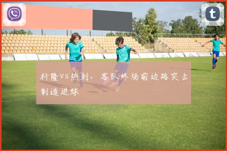 科隆vs热刺,客队终场前边路突击制造进球