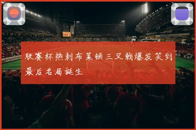 联赛杯热刺布莱顿三叉戟爆发笑到最后名局诞生