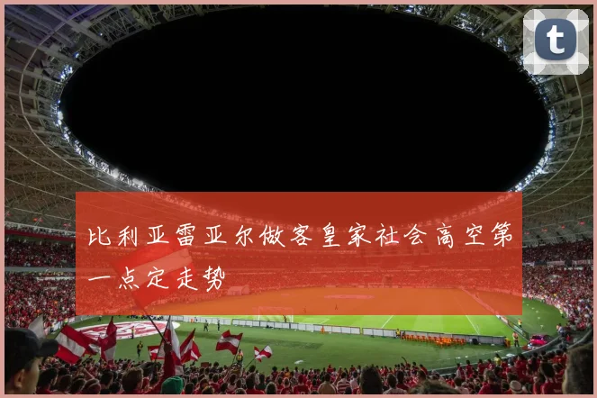 比利亚雷亚尔做客皇家社会高空第一点定走势