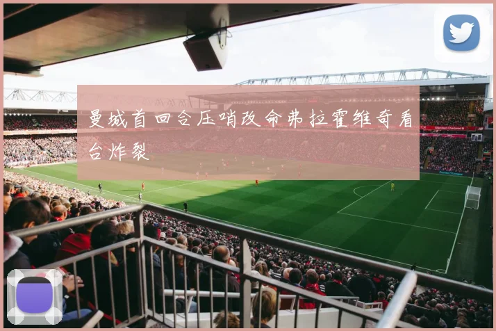 曼城首回合压哨改命弗拉霍维奇看台炸裂