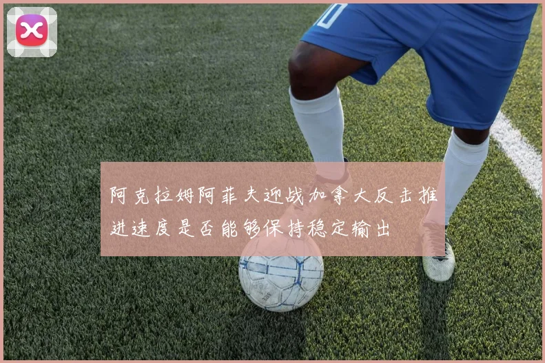 阿克拉姆阿菲夫迎战加拿大反击推进速度是否能够保持稳定输出